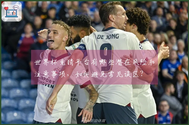 世界杯竞猜平台有哪些潜在风险和注意事项，如何避免常见误区？