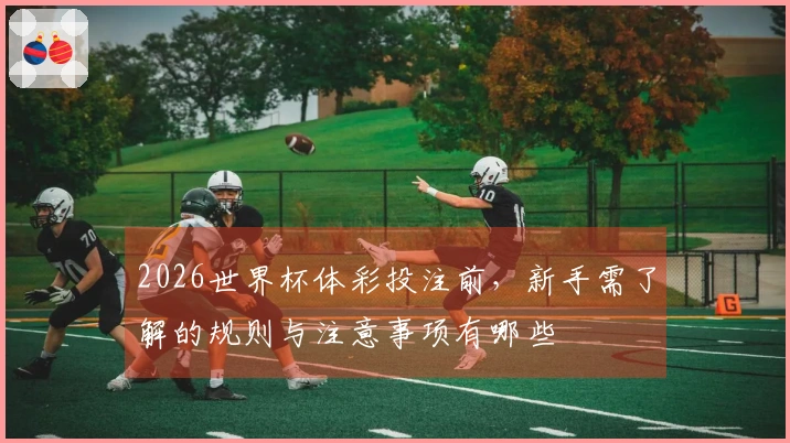 2026世界杯体彩投注前,新手需了解的规则与注意事项有哪些