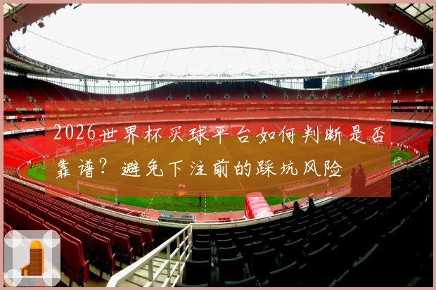 2026世界杯买球平台如何判断是否靠谱？避免下注前的踩坑风险