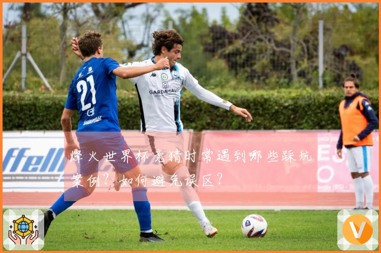 烽火世界杯竞猜时常遇到哪些踩坑案例？如何避免误区？