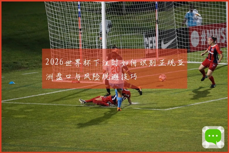 2026世界杯下注时如何识别正规亚洲盘口与风险规避技巧