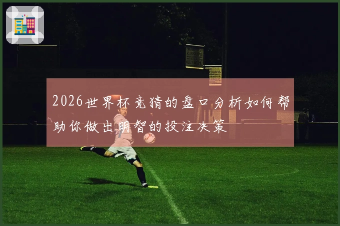 2026世界杯竞猜的盘口分析如何帮助你做出明智的投注决策