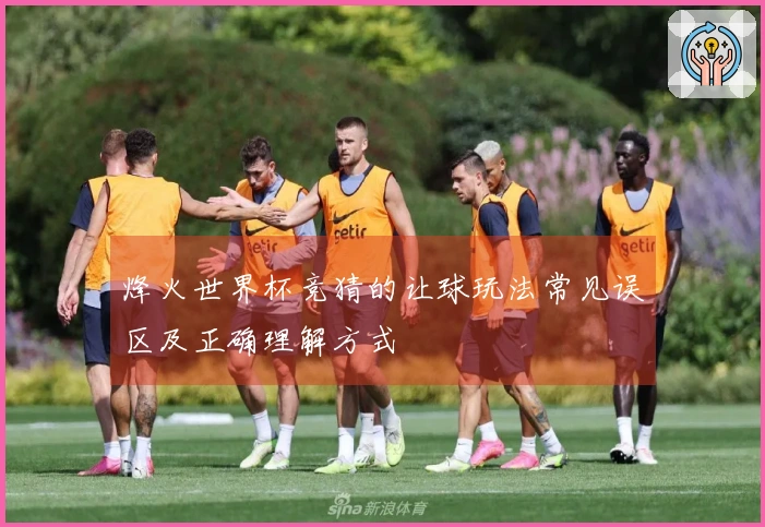 烽火世界杯竞猜的让球玩法常见误区及正确理解方式