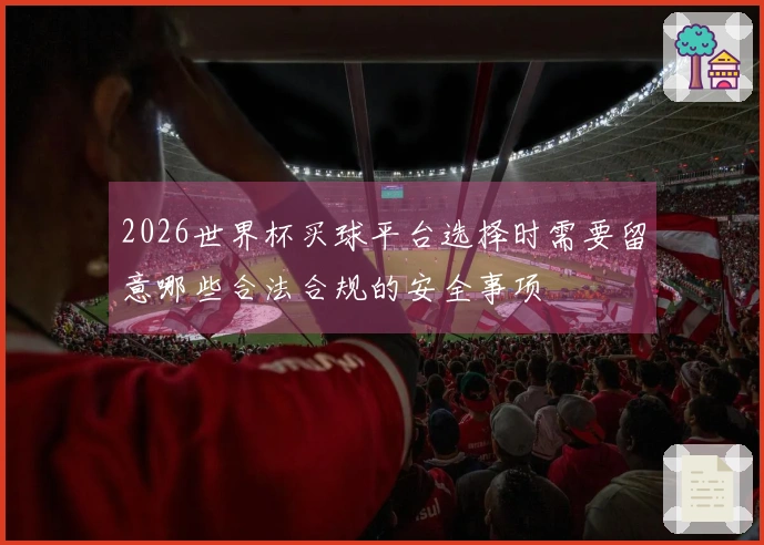 2026世界杯买球平台选择时需要留意哪些合法合规的安全事项
