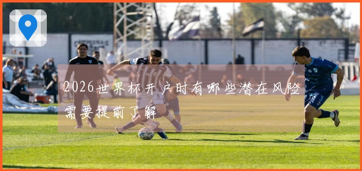 2026世界杯开户时有哪些潜在风险需要提前了解