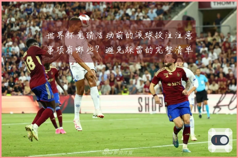 世界杯竞猜活动前的滚球投注注意事项有哪些？避免踩雷的完整清单解读