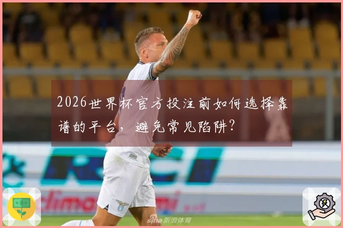 2026世界杯官方投注前如何选择靠谱的平台，避免常见陷阱？