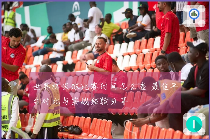 世界杯买球比赛时间怎么查 最佳平台对比与实战经验分享