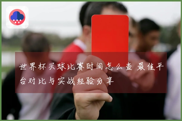 世界杯买球比赛时间怎么查 最佳平台对比与实战经验分享
