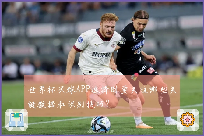 世界杯买球APP选择时要关注哪些关键数据和识别技巧？