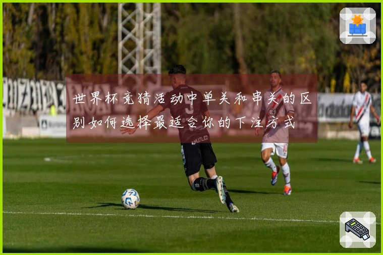 世界杯竞猜活动中单关和串关的区别如何选择最适合你的下注方式