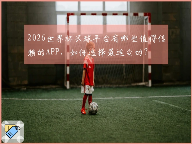 2026世界杯买球平台有哪些值得信赖的APP，如何选择最适合的？