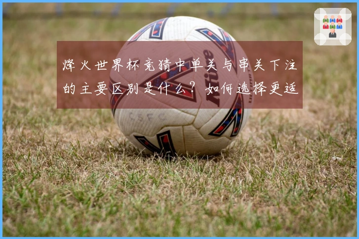 烽火世界杯竞猜中单关与串关下注的主要区别是什么？如何选择更适合你的投注方式？