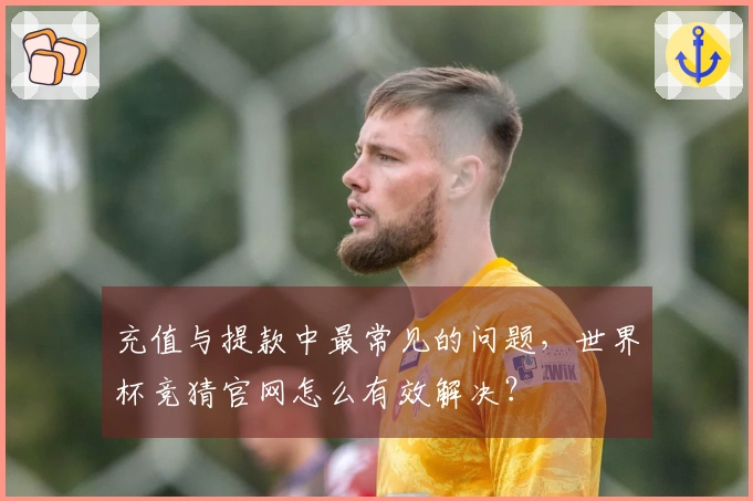 充值与提款中最常见的问题，世界杯竞猜官网怎么有效解决？