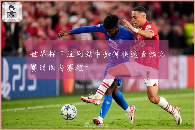 世界杯下注网站中如何快速查找比赛时间与赛程-