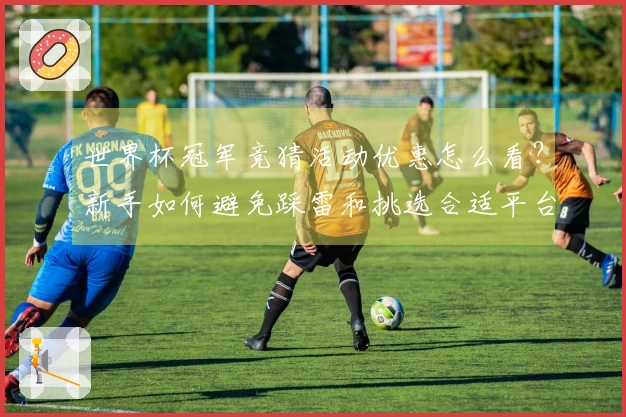 世界杯冠军竞猜活动优惠怎么看？新手如何避免踩雷和挑选合适平台