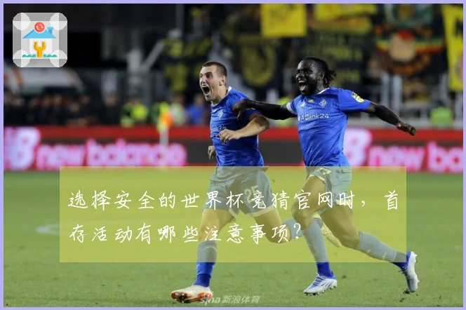 选择安全的世界杯竞猜官网时，首存活动有哪些注意事项？
