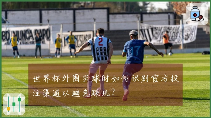 世界杯外围买球时如何识别官方投注渠道以避免踩坑？