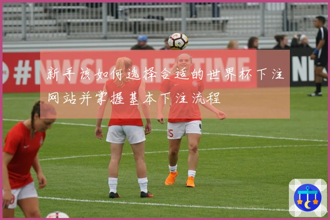 新手该如何选择合适的世界杯下注网站并掌握基本下注流程